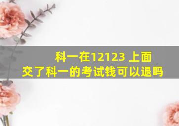 科一在12123 上面交了科一的考试钱可以退吗